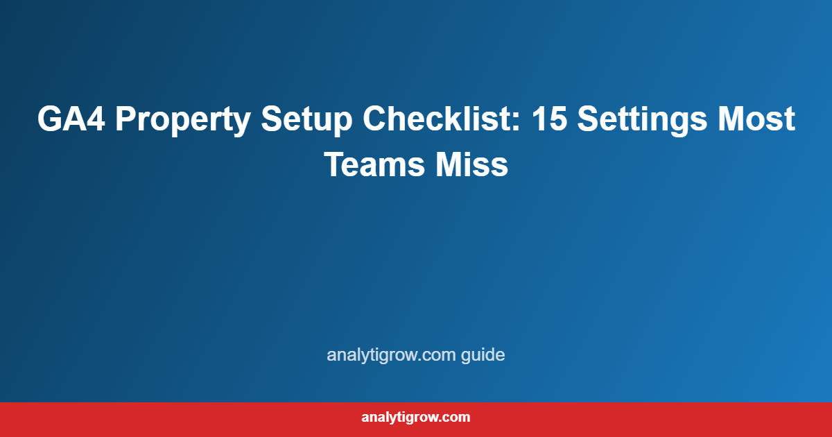 GA4 Property Setup Checklist: 15 Settings Most Teams Miss
