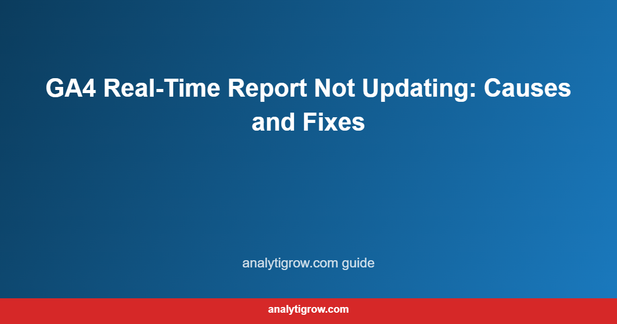 GA4 Real-Time Report Not Updating: Causes and Fixes