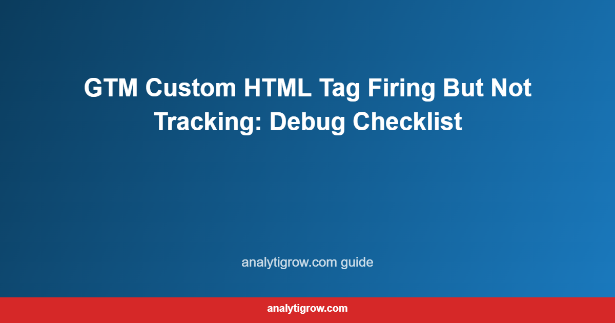 GTM Custom HTML Tag Firing But Not Tracking: Debug Checklist