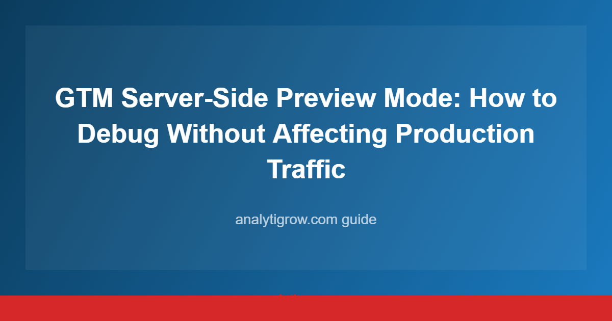 GTM Server-Side Preview Mode: How to Debug Without Affecting Production Traffic