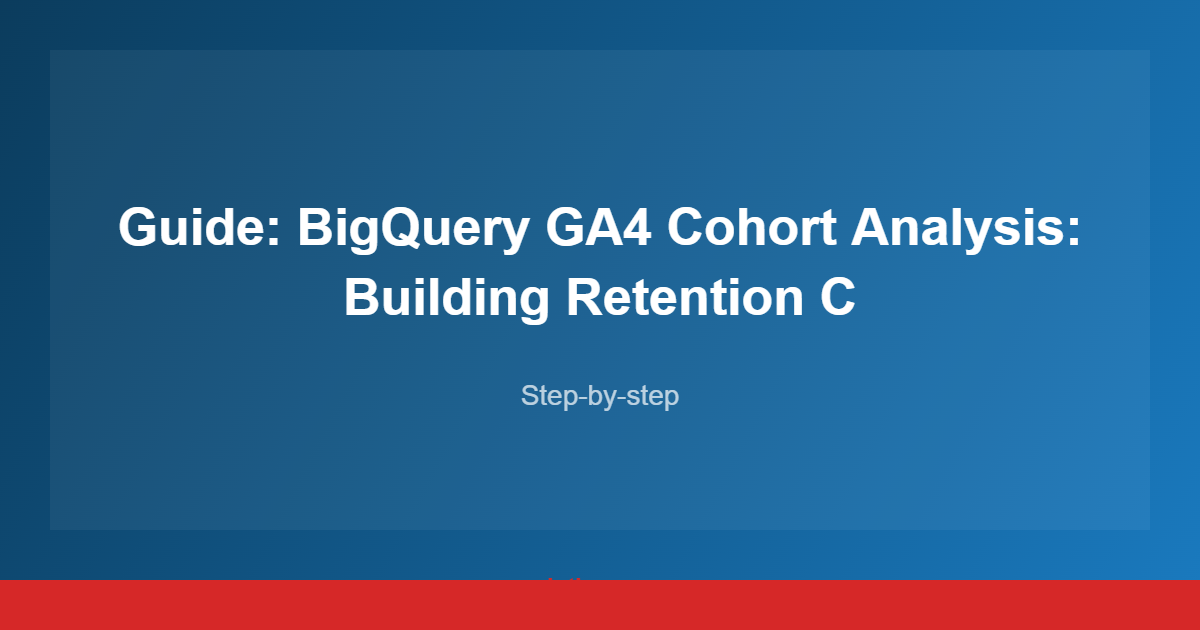 Guide: BigQuery GA4 Cohort Analysis: Building Retention C