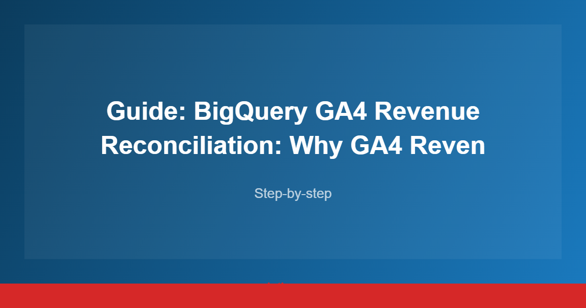 Guide: BigQuery GA4 Revenue Reconciliation: Why GA4 Reven