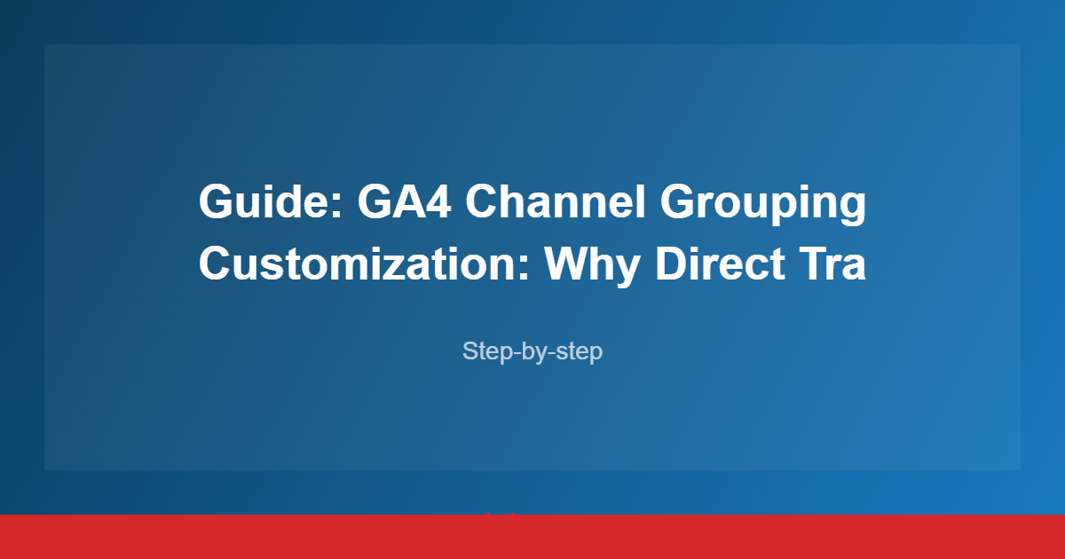 Guide: GA4 Channel Grouping Customization: Why Direct Tra