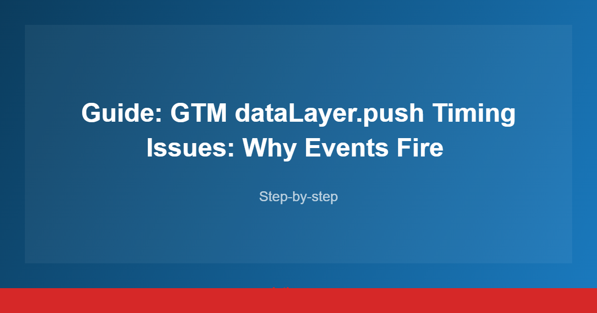 Guide: GTM dataLayer.push Timing Issues: Why Events Fire