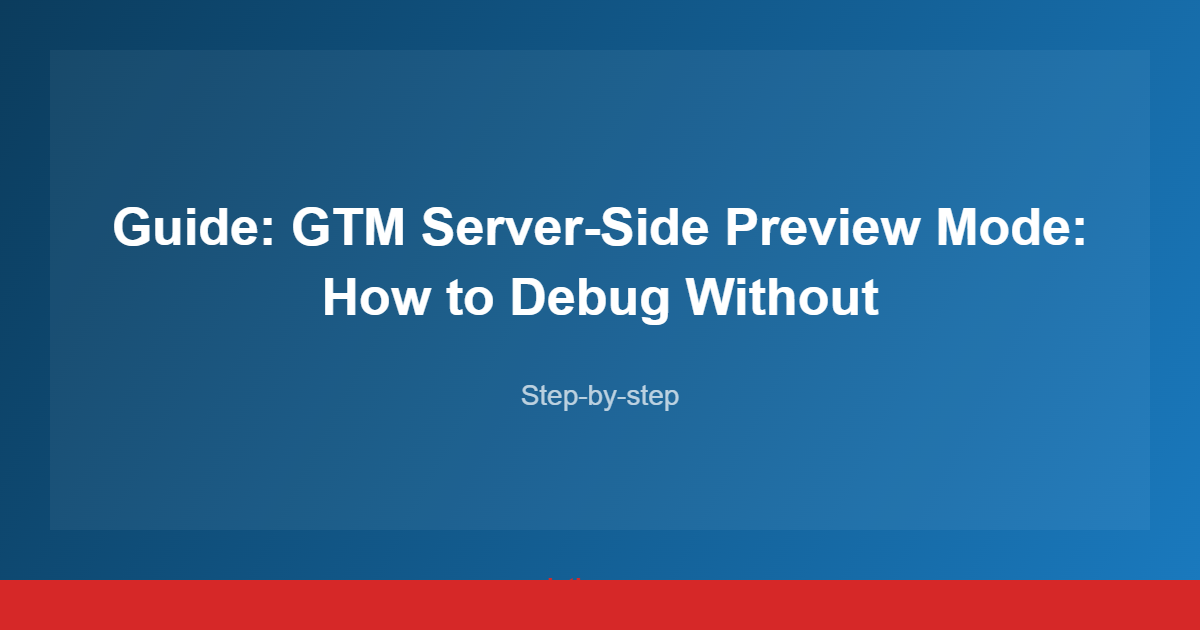 Guide: GTM Server-Side Preview Mode: How to Debug Without