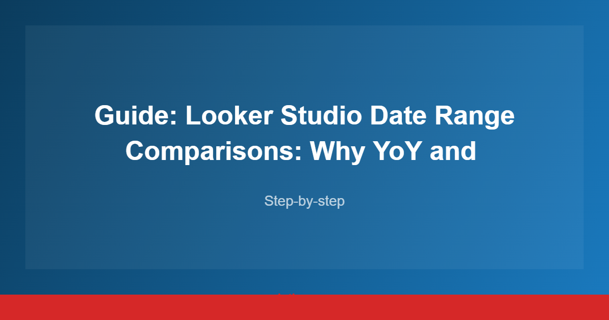 Guide: Looker Studio Date Range Comparisons: Why YoY and 