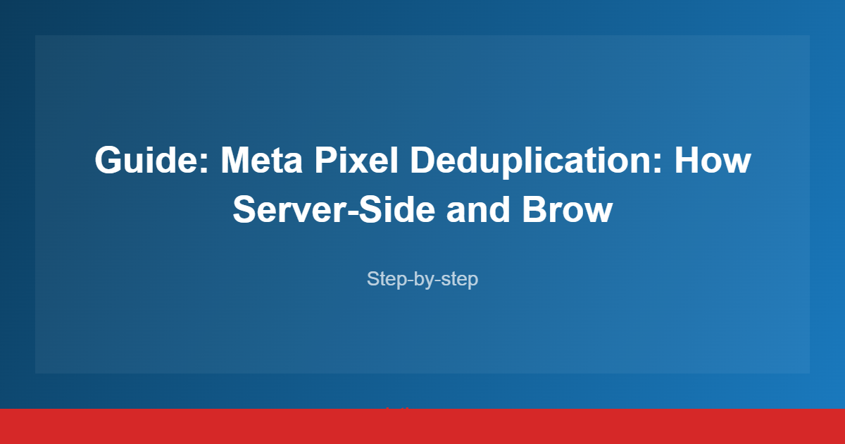 Guide: Meta Pixel Deduplication: How Server-Side and Brow