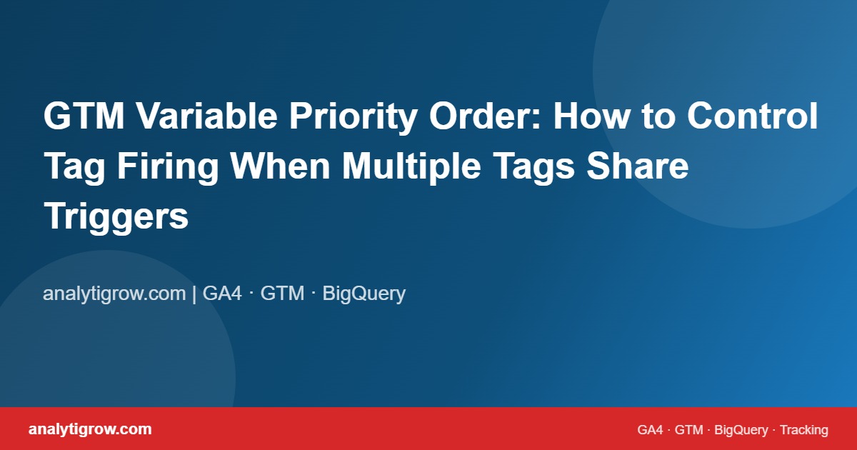 GTM Variable Priority Order: How to Control Tag Firing When Multiple Tags Share Triggers