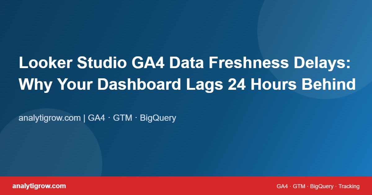 Looker Studio GA4 Data Freshness Delays: Why Your Dashboard Lags 24 Hours Behind