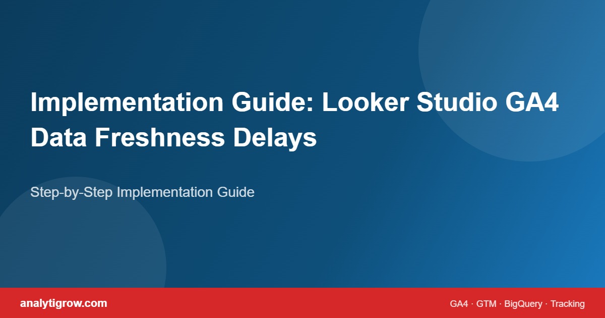 Looker Studio GA4 Data Freshness Delays: Why Your Dashboard Lags 24 Hours Behind implementation guide