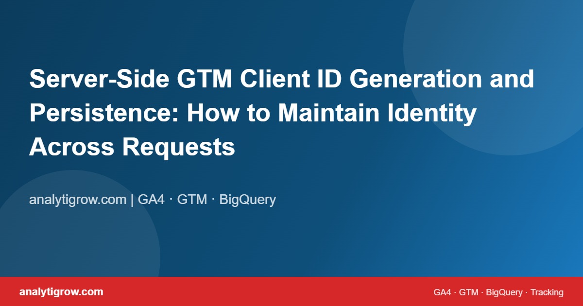 Server-Side GTM Client ID Generation and Persistence: How to Maintain Identity Across Requests