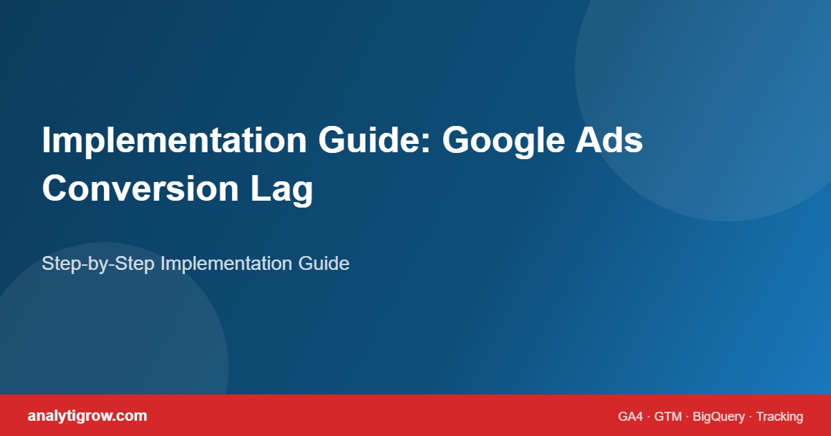 Google Ads Conversion Lag: Why GA4 Conversion Data Arrives Later Than Ad Performance implementation guide