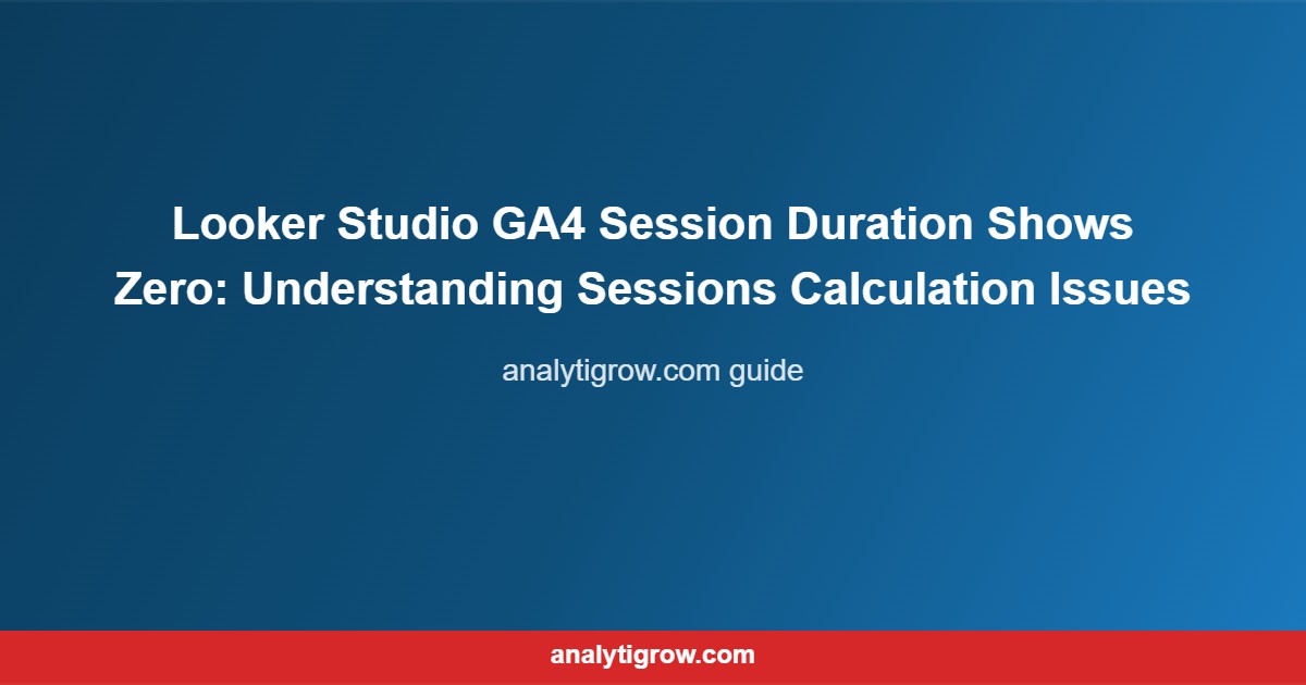 Looker Studio GA4 Session Duration Shows Zero: Und