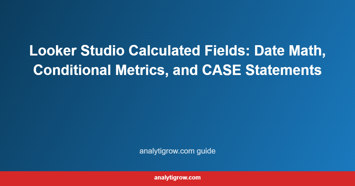 Looker Studio Calculated Fields: Date Math, Conditional Metrics, and CASE Statements