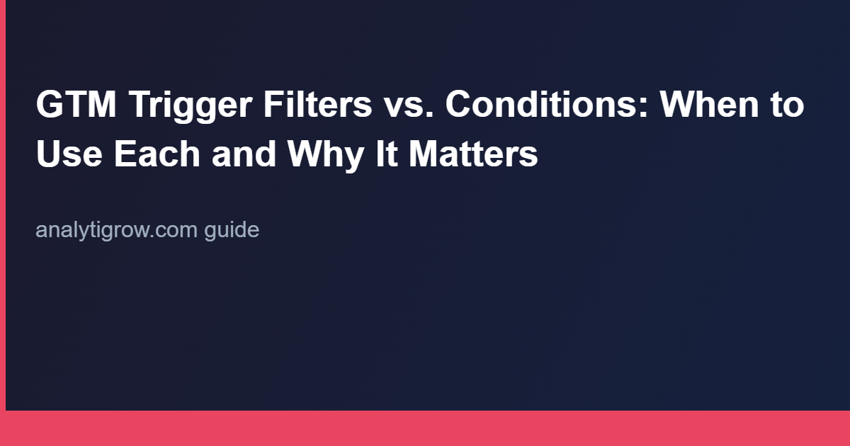 GTM Trigger Filters vs. Conditions: When to Use Each and Why It Matters