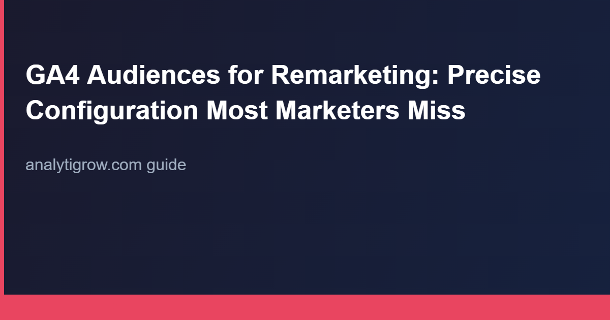 GA4 Audiences for Remarketing: Precise Configuration Most Marketers Miss