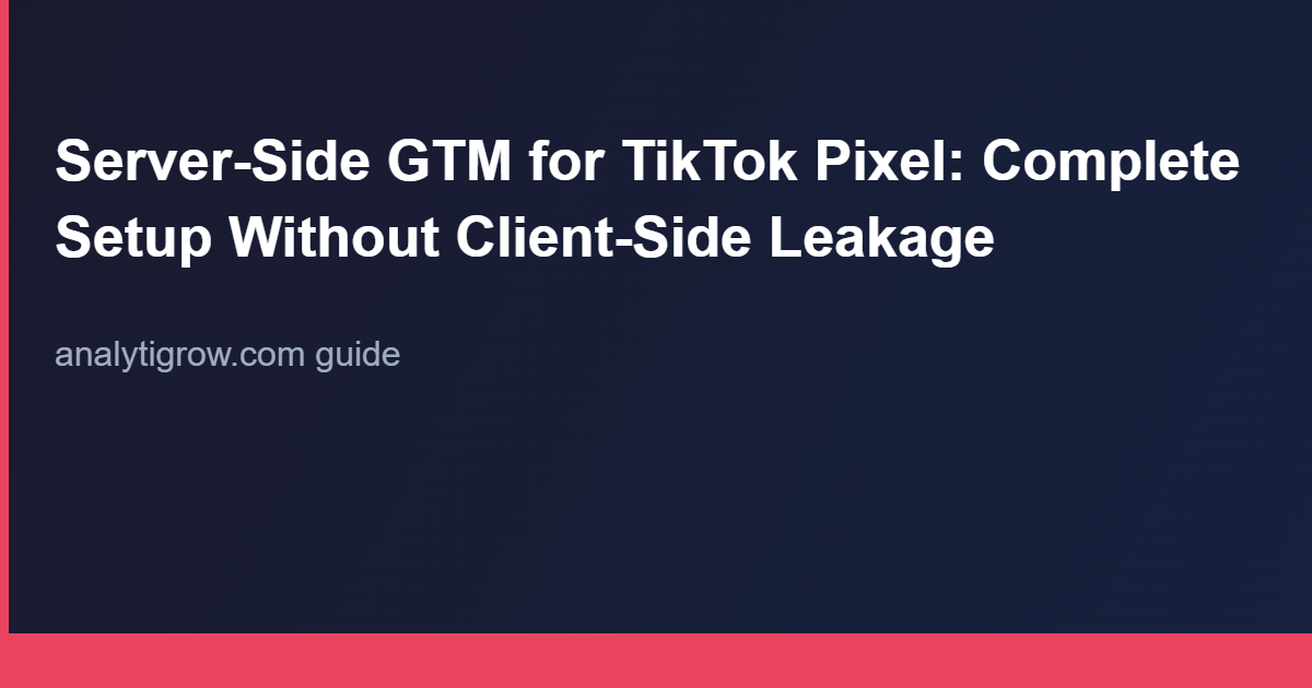 Server-Side GTM for TikTok Pixel: Complete Setup Without Client-Side Leakage